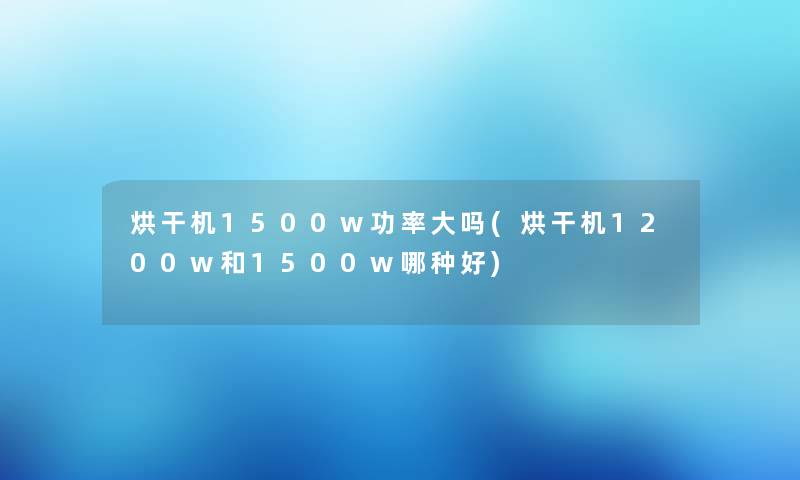 烘干机1500w功率大吗(烘干机1200w和1500w哪种好)