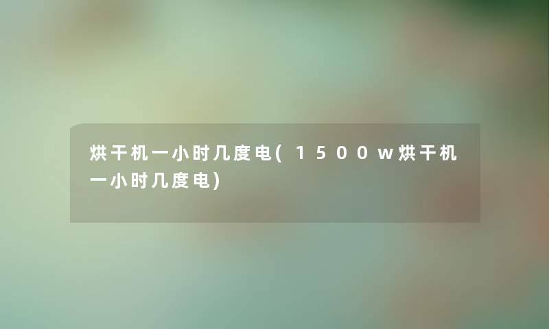烘干机一小时几度电(1500w烘干机一小时几度电) 烘干机一小时几度电(1500w烘干机一小时几度电)