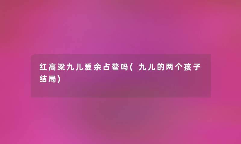 红高粱九儿爱余占鳌吗(九儿的两个孩子结局) 红高粱九儿爱余占鳌吗(九儿的两个孩子结局)