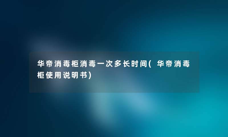 华帝消毒柜消毒一次多长时间(华帝消毒柜使用说明书) 华帝消毒柜消毒一次多长时间(华帝消毒柜使用说明书)