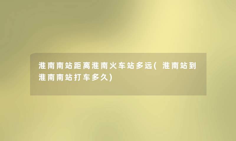 淮南南站距离淮南火车站多远(淮南站到淮南南站打车多久) 淮南南站距离淮南火车站多远(淮南站到淮南南站打车多久)