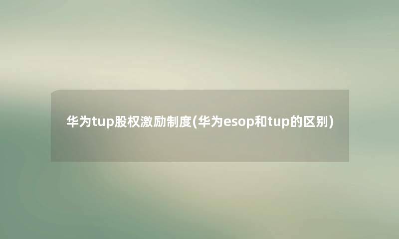 华为tup股权激励制度(华为esop和tup的区别) 华为tup股权激励制度(华为esop和tup的区别)