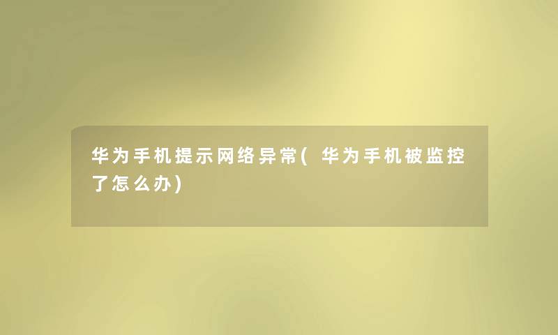 华为手机提示网络异常(华为手机被监控了怎么办) 华为手机提示网络异常(华为手机被监控了怎么办)