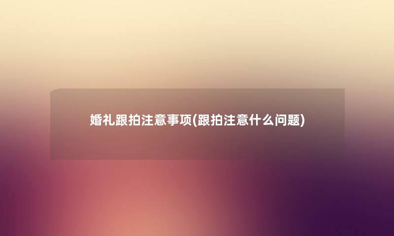 婚礼跟拍事项(跟拍什么问题) 婚礼跟拍事项(跟拍什么问题)