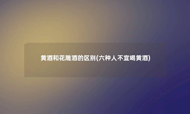 黄酒和花雕酒的区别(六种人不宜喝黄酒)