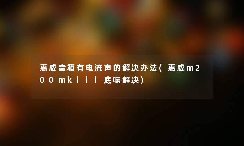 惠威音箱有电流声的解决办法(惠威m200mkiii底噪解决)