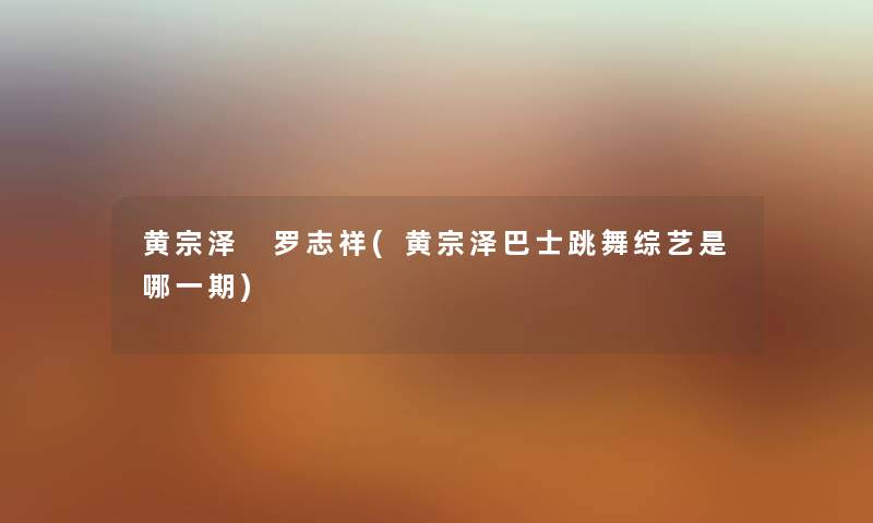 黄宗泽 罗志祥(黄宗泽巴士跳舞综艺是哪一期) 黄宗泽 罗志祥(黄宗泽巴士跳舞综艺是哪一期)
