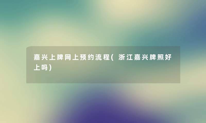 嘉兴上牌网上预约流程(浙江嘉兴牌照好上吗) 嘉兴上牌网上预约流程(浙江嘉兴牌照好上吗)
