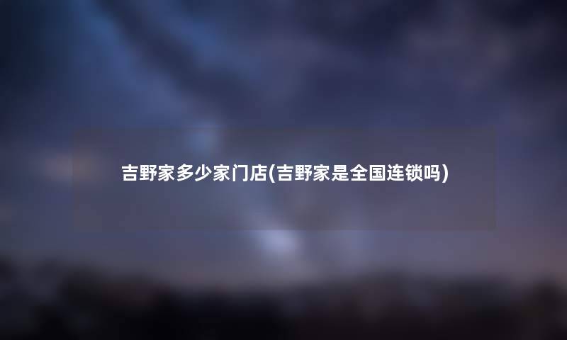 吉野家多少家门店(吉野家是全国连锁吗) 吉野家多少家门店(吉野家是全国连锁吗)