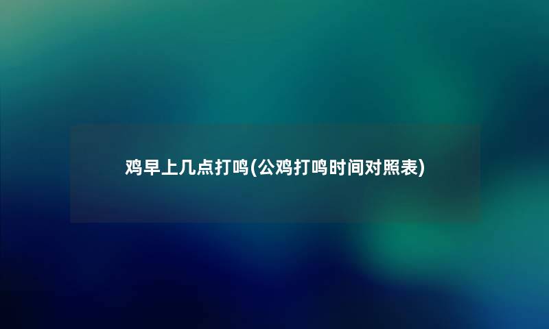 鸡早上几点打鸣(公鸡打鸣时间对照表) 鸡早上几点打鸣(公鸡打鸣时间对照表)