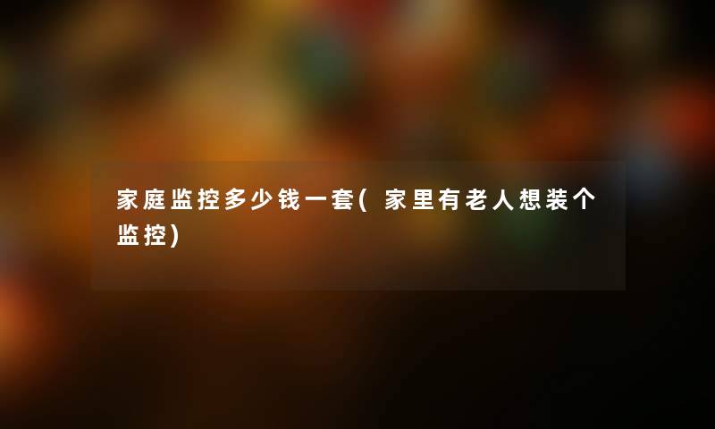 家庭监控多少钱一套(家里有老人想装个监控)