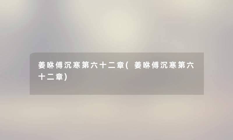 姜咻傅沉寒第六十二章(姜咻傅沉寒第六十二章) 姜咻傅沉寒第六十二章(姜咻傅沉寒第六十二章)