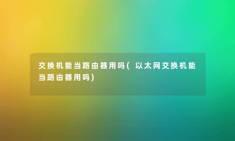 交换机能当路由器用吗(以太网交换机能当路由器用吗) 交换机能当路由器用吗(以太网交换机能当路由器用吗)