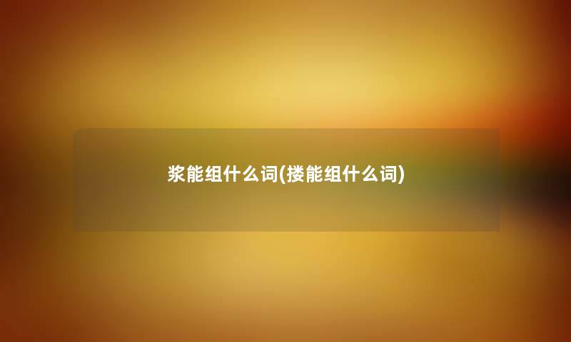 浆能组什么词(搂能组什么词) 浆能组什么词(搂能组什么词)