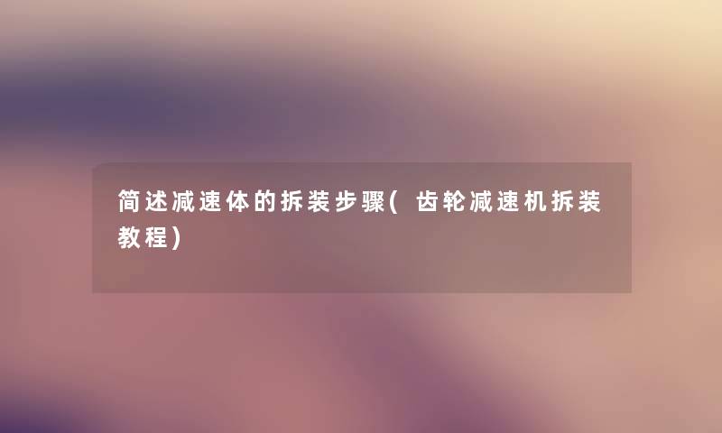 减速体的拆装步骤(齿轮减速机拆装教程) 减速体的拆装步骤(齿轮减速机拆装教程)