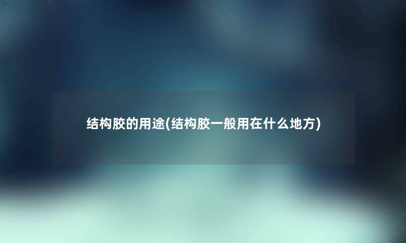 结构胶的用途(结构胶一般用在什么地方) 结构胶的用途(结构胶一般用在什么地方)