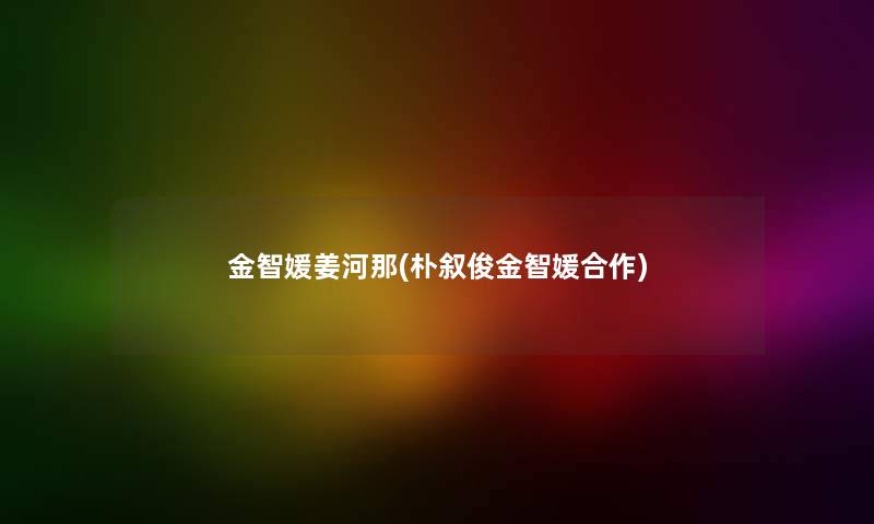 金智媛姜河那(朴叙俊金智媛合作) 金智媛姜河那(朴叙俊金智媛合作)