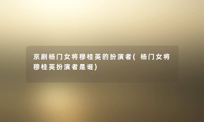 京剧杨门女将穆桂英的扮演者(杨门女将穆桂英扮演者是谁) 京剧杨门女将穆桂英的扮演者(杨门女将穆桂英扮演者是谁)