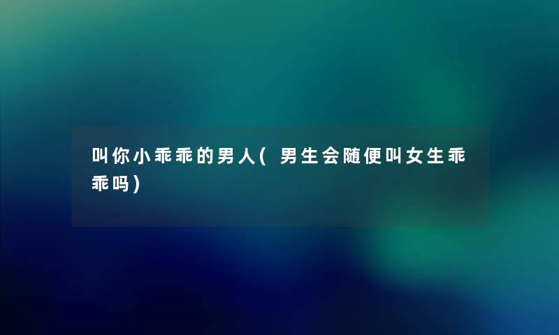 叫你小乖乖的男人(男生会随便叫女生乖乖吗) 叫你小乖乖的男人(男生会随便叫女生乖乖吗)