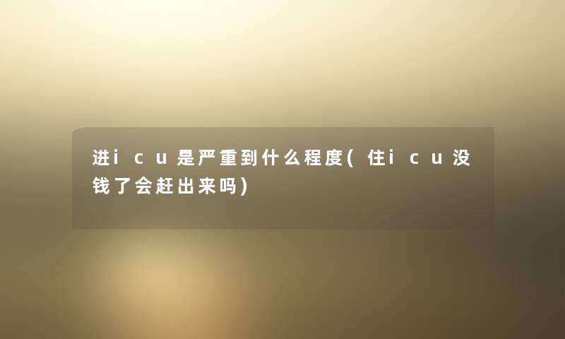 进icu是严重到什么程度(住icu没钱了会赶出来吗) 进icu是严重到什么程度(住icu没钱了会赶出来吗)