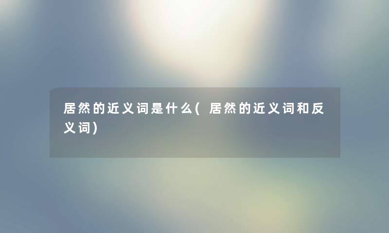 居然的近义词是什么(居然的近义词和反义词) 居然的近义词是什么(居然的近义词和反义词)