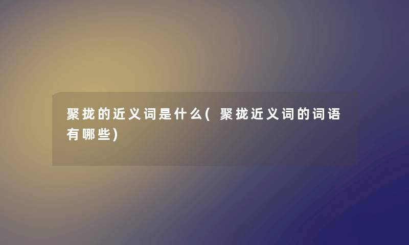 聚拢的近义词是什么(聚拢近义词的词语有哪些) 聚拢的近义词是什么(聚拢近义词的词语有哪些)