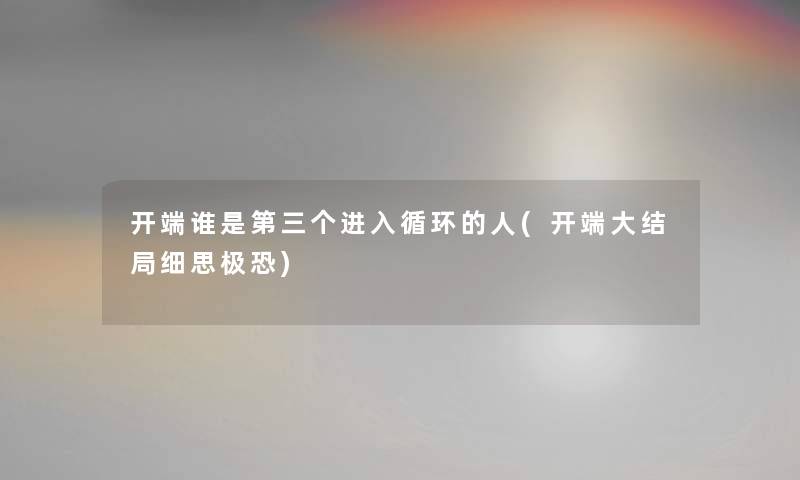 开端谁是第三个进入循环的人(开端大结局细思极恐)