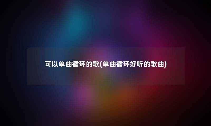 可以单曲循环的歌(单曲循环好听的歌曲) 可以单曲循环的歌(单曲循环好听的歌曲)