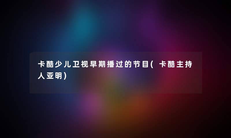 卡酷少儿卫视早期播过的节目(卡酷主持人亚明) 卡酷少儿卫视早期播过的节目(卡酷主持人亚明)