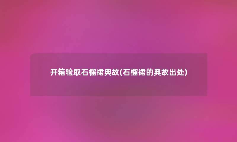 开箱验取石榴裙典故(石榴裙的典故出处) 开箱验取石榴裙典故(石榴裙的典故出处)