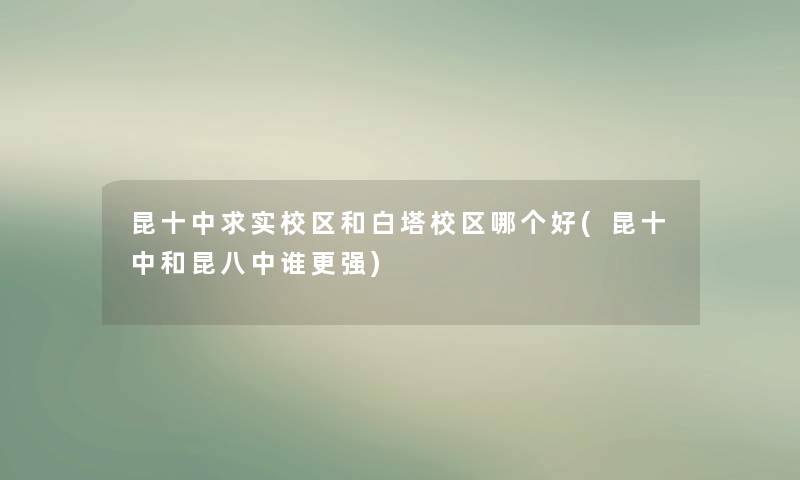 昆十中求实校区和白塔校区哪个好(昆十中和昆八中谁更强) 昆十中求实校区和白塔校区哪个好(昆十中和昆八中谁更强)