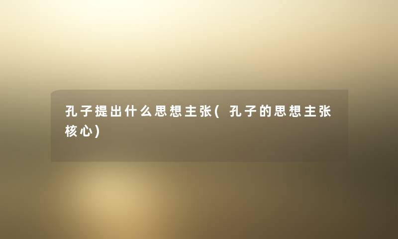 孔子提出什么思想主张(孔子的思想主张核心) 孔子提出什么思想主张(孔子的思想主张核心)