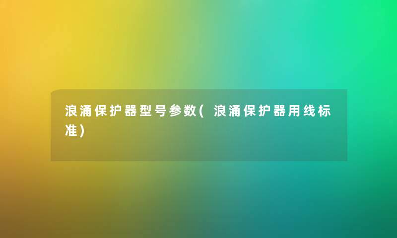 浪涌保护器型号参数(浪涌保护器用线标准) 浪涌保护器型号参数(浪涌保护器用线标准)