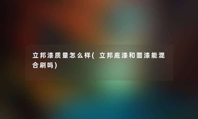 立邦漆质量怎么样(立邦底漆和面漆能混合刷吗)