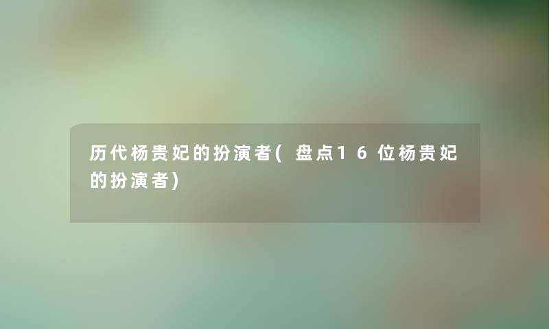历代杨贵妃的扮演者(盘点16位杨贵妃的扮演者)