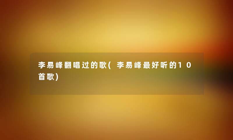 李易峰翻唱过的歌(李易峰好听的10首歌)