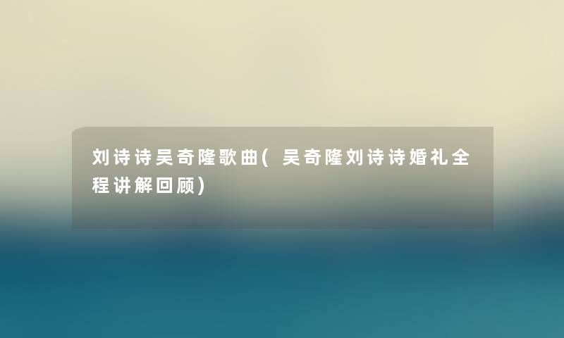 刘诗诗吴奇隆歌曲(吴奇隆刘诗诗婚礼全程讲解回顾)