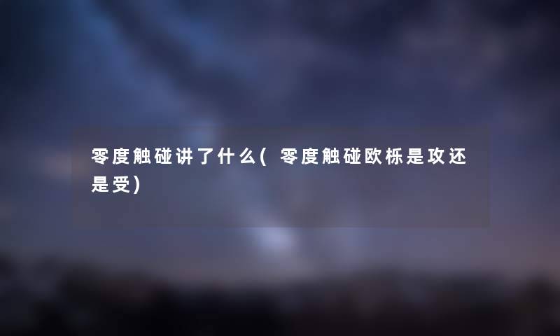 零度触碰讲了什么(零度触碰欧栎是攻还是受) 零度触碰讲了什么(零度触碰欧栎是攻还是受)