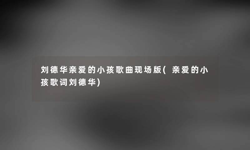 刘德华亲爱的小孩歌曲现场版(亲爱的小孩歌词刘德华)