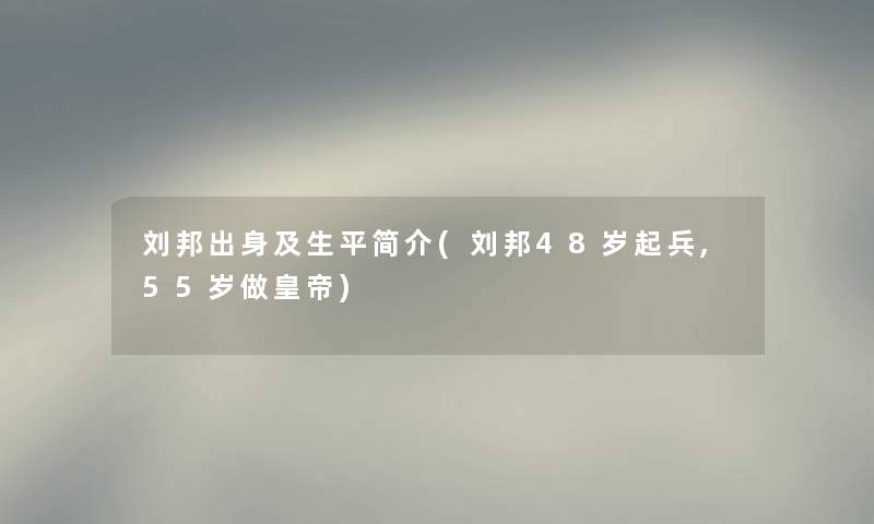 刘邦出身及生平简介(刘邦48岁起兵,55岁做皇帝)