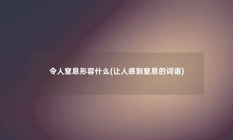 令人窒息形容什么(让人感到窒息的词语) 令人窒息形容什么(让人感到窒息的词语)