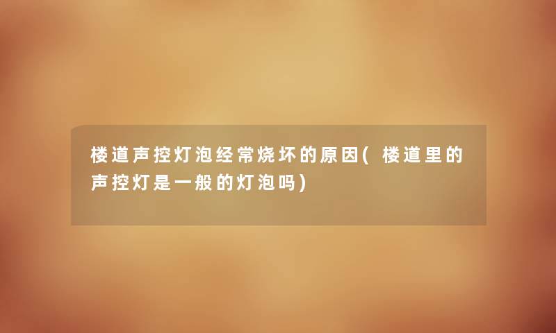 楼道声控灯泡经常烧坏的原因(楼道里的声控灯是一般的灯泡吗) 楼道声控灯泡经常烧坏的原因(楼道里的声控灯是一般的灯泡吗)