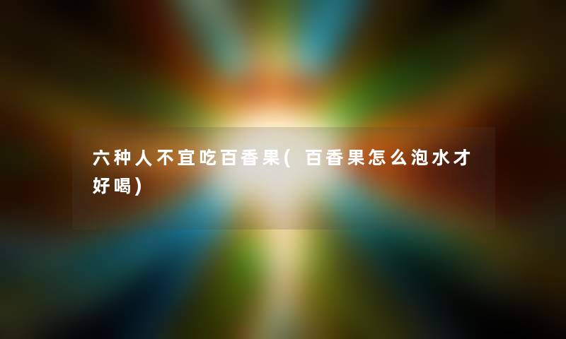 六种人不宜吃百香果(百香果怎么泡水才好喝)