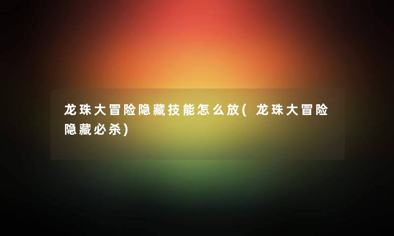 龙珠大冒险隐藏技能怎么放(龙珠大冒险隐藏必杀) 龙珠大冒险隐藏技能怎么放(龙珠大冒险隐藏必杀)