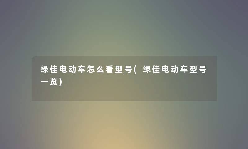 绿佳电动车怎么看型号(绿佳电动车型号一览)