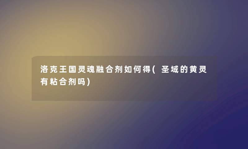 洛克王国灵魂融合剂如何得(圣域的黄灵有粘合剂吗) 洛克王国灵魂融合剂如何得(圣域的黄灵有粘合剂吗)