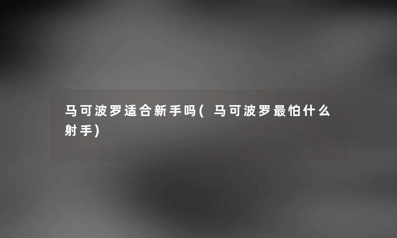 马可波罗适合新手吗(马可波罗怕什么射手) 马可波罗适合新手吗(马可波罗怕什么射手)