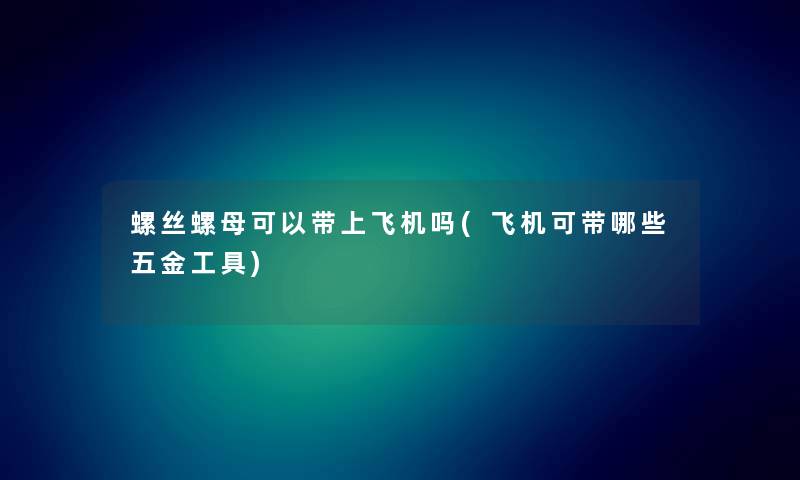 螺丝螺母可以带上飞机吗(飞机可带哪些五金工具)
