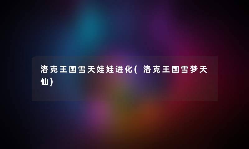 洛克王国雪天娃娃进化(洛克王国雪梦天仙) 洛克王国雪天娃娃进化(洛克王国雪梦天仙)