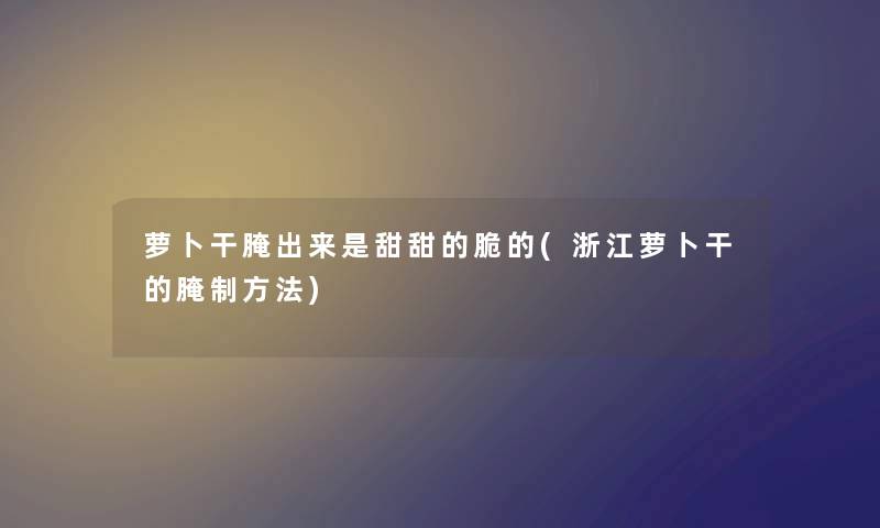 萝卜干腌出来是甜甜的脆的(浙江萝卜干的腌制方法)